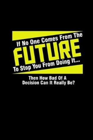 Cover of If no one comes from the future to stop you from doing it... then how bad of a decision can it really be?