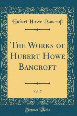 Cover of The Works of Hubert Howe Bancroft, Vol. 7 (Classic Reprint)