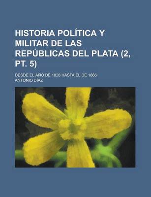 Book cover for Historia Politica y Militar de Las Republicas del Plata; Desde El Ano de 1828 Hasta El de 1866 (2, PT. 5)