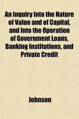 Book cover for An Inquiry Into the Nature of Value and of Capital, and Into the Operation of Government Loans, Banking Institutions, and Private Credit