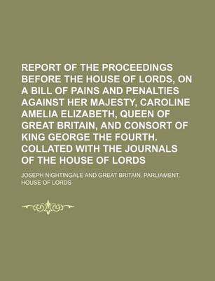 Book cover for Report of the Proceedings Before the House of Lords, on a Bill of Pains and Penalties Against Her Majesty, Caroline Amelia Elizabeth, Queen of Great Britain, and Consort of King George the Fourth. Collated with the Journals of the House of Lords (Volume 1