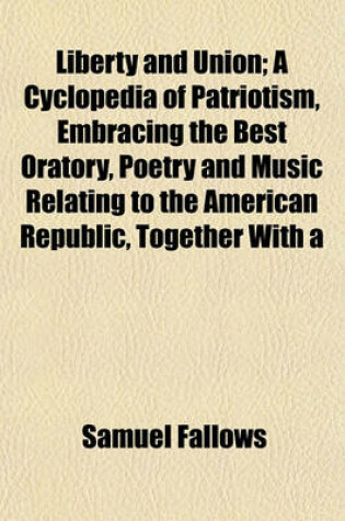 Cover of Liberty and Union; A Cyclopedia of Patriotism, Embracing the Best Oratory, Poetry and Music Relating to the American Republic, Together with a