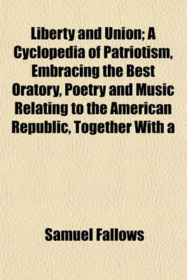 Book cover for Liberty and Union; A Cyclopedia of Patriotism, Embracing the Best Oratory, Poetry and Music Relating to the American Republic, Together with a