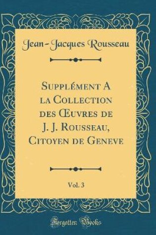 Cover of Supplement a la Collection Des Oeuvres de J. J. Rousseau, Citoyen de Geneve, Vol. 3 (Classic Reprint)