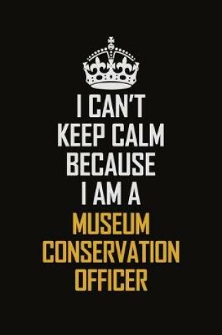 Cover of I Can't Keep Calm Because I Am A Museum Conservation Officer