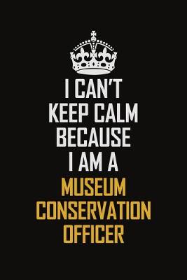 Book cover for I Can't Keep Calm Because I Am A Museum Conservation Officer