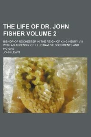 Cover of The Life of Dr. John Fisher Volume 2; Bishop of Rochester in the Reign of King Henry VIII with an Appendix of Illustrative Documents and Papers