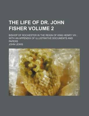 Book cover for The Life of Dr. John Fisher Volume 2; Bishop of Rochester in the Reign of King Henry VIII with an Appendix of Illustrative Documents and Papers
