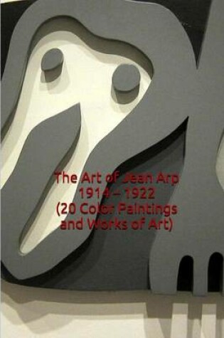 Cover of The Art of Jean Arp 1914 - 1922 (20 Color Paintings and Works of Art)