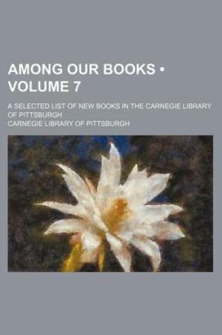 Cover of Among Our Books (Volume 7); A Selected List of New Books in the Carnegie Library of Pittsburgh