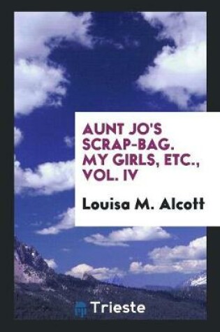 Cover of Aunt Jo's Scrap-Bag. My Girls, Etc., Vol. IV