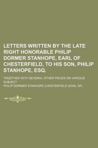 Cover of Letters Written by the Late Right Honorable Philip Dormer Stanhope, Earl of Chesterfield, to His Son, Philip Stanhope, Esq.; Together with Several Other Pieces on Various Subject