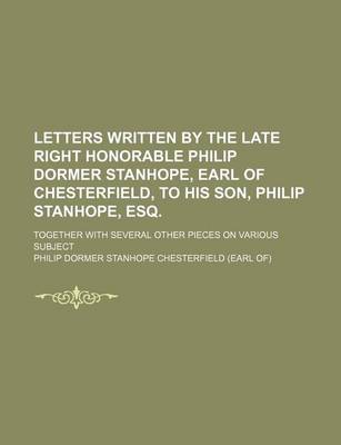 Book cover for Letters Written by the Late Right Honorable Philip Dormer Stanhope, Earl of Chesterfield, to His Son, Philip Stanhope, Esq.; Together with Several Other Pieces on Various Subject