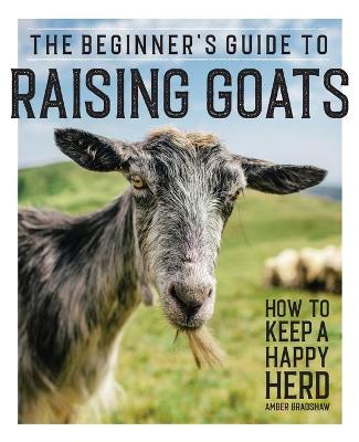 The Beginner's Guide to Raising Goats by Amber Bradshaw