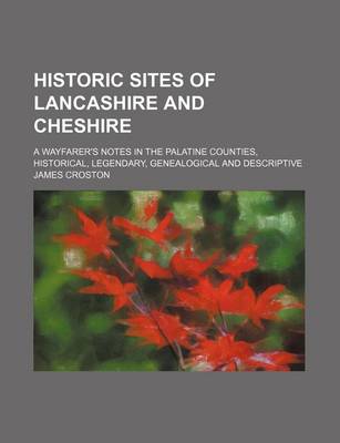 Book cover for Historic Sites of Lancashire and Cheshire; A Wayfarer's Notes in the Palatine Counties, Historical, Legendary, Genealogical and Descriptive