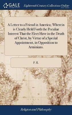 Book cover for A Letter to a Friend in America; Wherein Is Clearly Held Forth the Peculiar Interest That the Elect Have in the Death of Christ, by Virtue of a Special Appointment, in Opposition to Arminians.