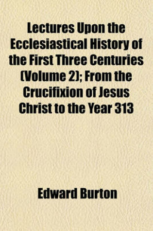 Cover of Lectures Upon the Ecclesiastical History of the First Three Centuries (Volume 2); From the Crucifixion of Jesus Christ to the Year 313