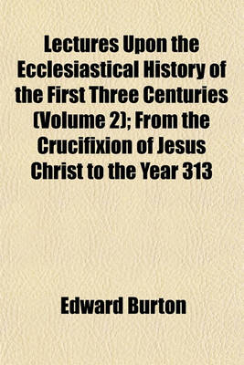 Book cover for Lectures Upon the Ecclesiastical History of the First Three Centuries (Volume 2); From the Crucifixion of Jesus Christ to the Year 313