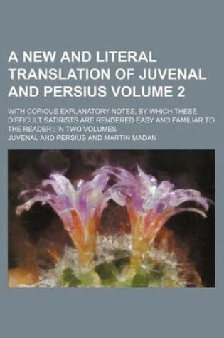 Cover of A New and Literal Translation of Juvenal and Persius Volume 2; With Copious Explanatory Notes, by Which These Difficult Satirists Are Rendered Easy and Familiar to the Reader in Two Volumes