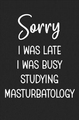 Book cover for Sorry I Was Late I Was Busy Studying Masturbatology