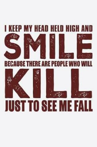 Cover of I Keep My Head Held High And Smile Because There Are People Who Will Kill Just To See Me Fall