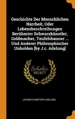 Book cover for Geschichte Der Menschlichen Narrheit, Oder Lebensbeschreibungen Beruhmter Schwarzkunstler, Goldmacher, Teufelsbanner ... Und Anderer Philosophischer Unholden [by J.C. Adelung]