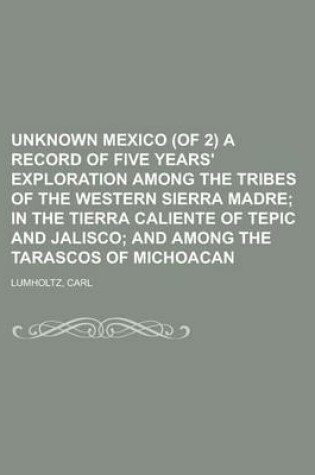 Cover of Unknown Mexico (of 2) a Record of Five Years' Exploration Among the Tribes of the Western Sierra Madre Volume 1