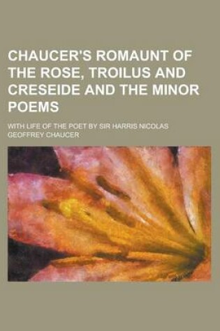 Cover of Chaucer's Romaunt of the Rose, Troilus and Creseide and the Minor Poems; With Life of the Poet by Sir Harris Nicolas