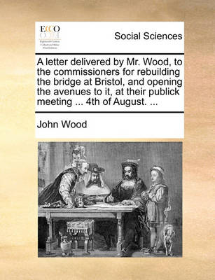 Book cover for A Letter Delivered by Mr. Wood, to the Commissioners for Rebuilding the Bridge at Bristol, and Opening the Avenues to It, at Their Publick Meeting ... 4th of August. ...