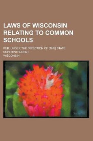 Cover of Laws of Wisconsin Relating to Common Schools; Pub. Under the Direction of [The] State Superintendent