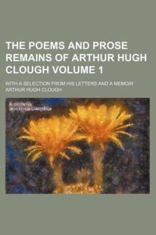 Cover of The Poems and Prose Remains of Arthur Hugh Clough; With a Selection from His Letters and a Memoir Volume 1