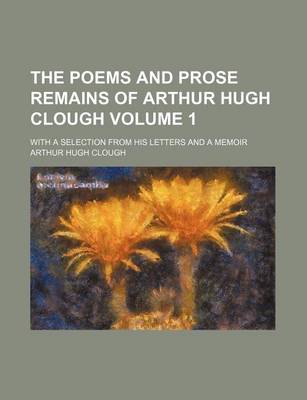 Book cover for The Poems and Prose Remains of Arthur Hugh Clough; With a Selection from His Letters and a Memoir Volume 1