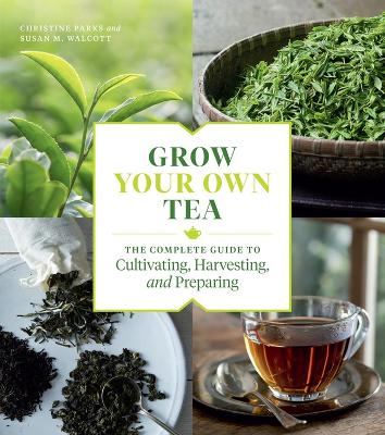 Grow Your Own Tea: The Complete Guide to Cultivating, Harvesting and Preparing by Christine Parks