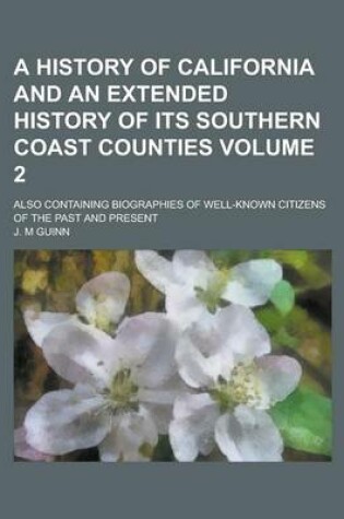 Cover of A History of California and an Extended History of Its Southern Coast Counties; Also Containing Biographies of Well-Known Citizens of the Past and Present Volume 2