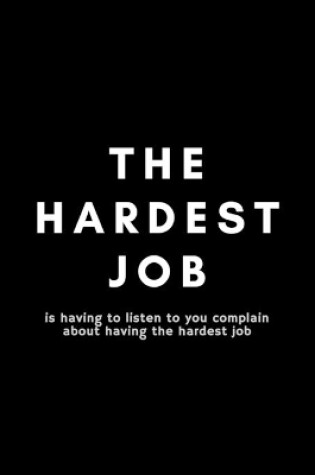 Cover of The Hardest Job Is Having To Listen To You Complain About Having The Hardest Job