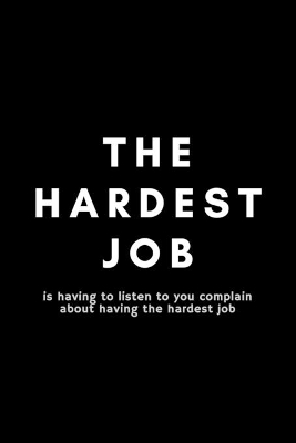 Book cover for The Hardest Job Is Having To Listen To You Complain About Having The Hardest Job