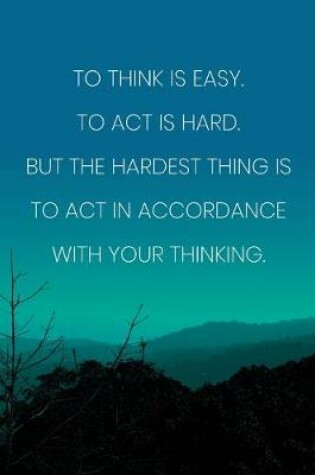 Cover of Inspirational Quote Notebook - 'To Think Is Easy. To Act Is Hard. But The Hardest Thing Is To Act In Accordance With Your Thinking.'