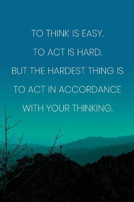 Book cover for Inspirational Quote Notebook - 'To Think Is Easy. To Act Is Hard. But The Hardest Thing Is To Act In Accordance With Your Thinking.'