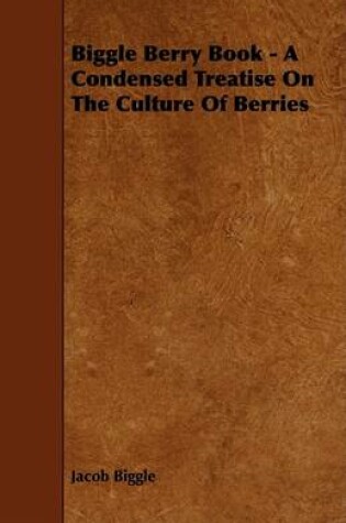 Cover of Biggle Berry Book - A Condensed Treatise On The Culture Of Berries