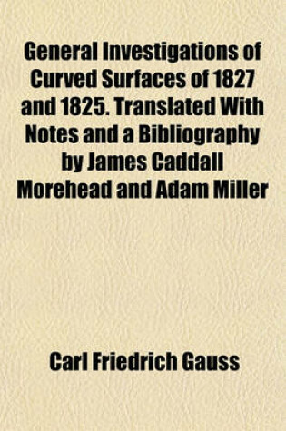 Cover of General Investigations of Curved Surfaces of 1827 and 1825. Translated with Notes and a Bibliography by James Caddall Morehead and Adam Miller