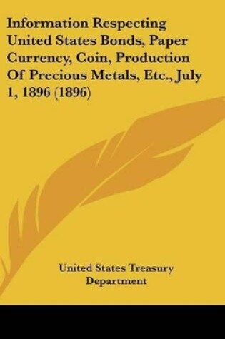 Cover of Information Respecting United States Bonds, Paper Currency, Coin, Production of Precious Metals, Etc., July 1, 1896 (1896)