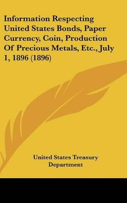 Book cover for Information Respecting United States Bonds, Paper Currency, Coin, Production of Precious Metals, Etc., July 1, 1896 (1896)