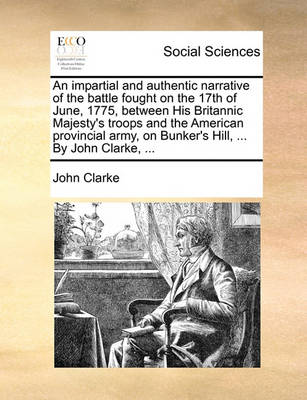 Book cover for An Impartial and Authentic Narrative of the Battle Fought on the 17th of June, 1775, Between His Britannic Majesty's Troops and the American Provincial Army, on Bunker's Hill, ... by John Clarke, ...