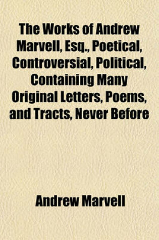 Cover of The Works of Andrew Marvell, Esq., Poetical, Controversial, Political, Containing Many Original Letters, Poems, and Tracts, Never Before