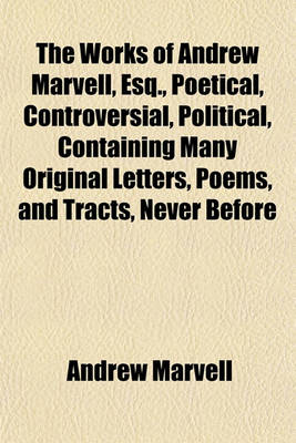 Book cover for The Works of Andrew Marvell, Esq., Poetical, Controversial, Political, Containing Many Original Letters, Poems, and Tracts, Never Before