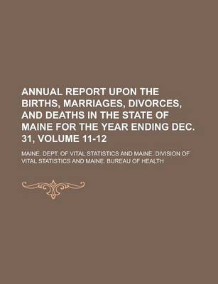 Book cover for Annual Report Upon the Births, Marriages, Divorces, and Deaths in the State of Maine for the Year Ending Dec. 31, Volume 11-12