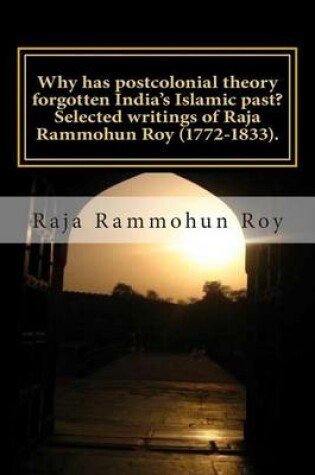 Cover of Why has postcolonial theory forgotten India's Islamic past? Selected writings of Raja Rammohun Roy (1772-1833).