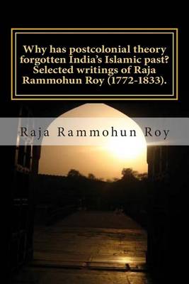 Cover of Why has postcolonial theory forgotten India's Islamic past? Selected writings of Raja Rammohun Roy (1772-1833).