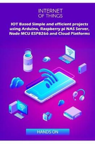 Cover of IOT Based Simple and efficient projects using Arduino, Raspberry pi NAS Server, Node MCU ESP8266 and Cloud Platforms