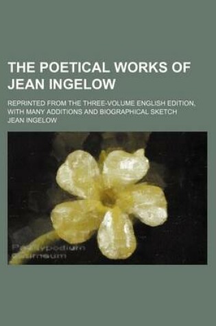 Cover of The Poetical Works of Jean Ingelow; Reprinted from the Three-Volume English Edition, with Many Additions and Biographical Sketch